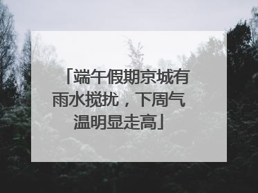 端午假期京城有雨水搅扰，下周气温明显走高