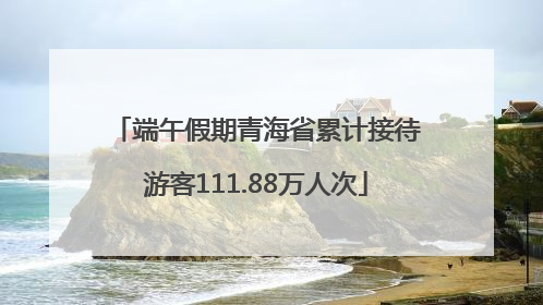 端午假期青海省累计接待游客111.88万人次