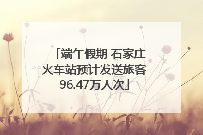 端午假期 石家庄火车站预计发送旅客96.47万人次