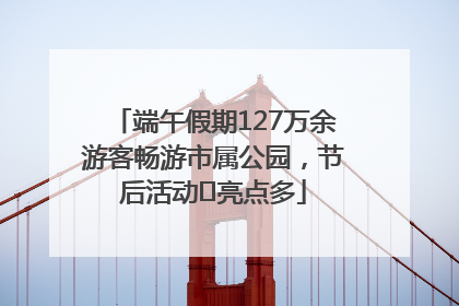 端午假期127万余游客畅游市属公园，节后活动﻿亮点多