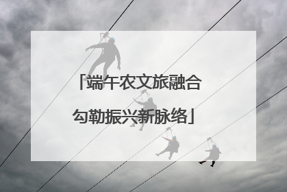 端午农文旅融合 勾勒振兴新脉络
