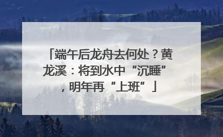 端午后龙舟去何处？黄龙溪：将到水中“沉睡”，明年再“上班”