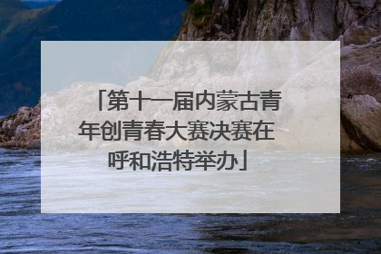 第十一届内蒙古青年创青春大赛决赛在呼和浩特举办