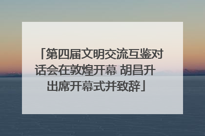 第四届文明交流互鉴对话会在敦煌开幕 胡昌升出席开幕式并致辞