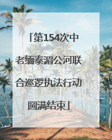 第154次中老缅泰湄公河联合巡逻执法行动圆满结束
