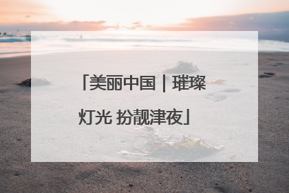 美丽中国｜璀璨灯光 扮靓津夜
