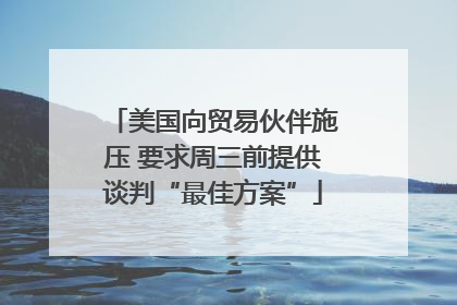 美国向贸易伙伴施压 要求周三前提供谈判“最佳方案”