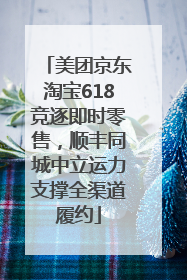 美团京东淘宝618竞逐即时零售，顺丰同城中立运力支撑全渠道履约