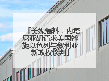 美媒爆料：内塔尼亚胡请求美国斡旋以色列与叙利亚新政权谈判