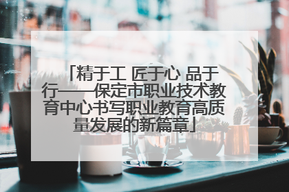 精于工 匠于心 品于行——保定市职业技术教育中心书写职业教育高质量发展的新篇章