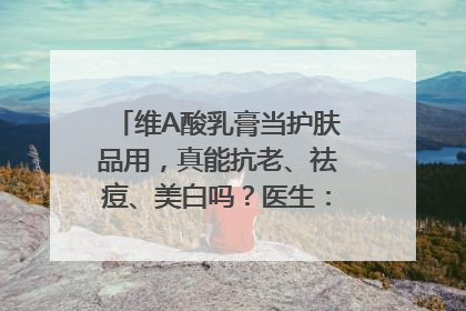 维A酸乳膏当护肤品用，真能抗老、祛痘、美白吗？医生：不建议长期使用