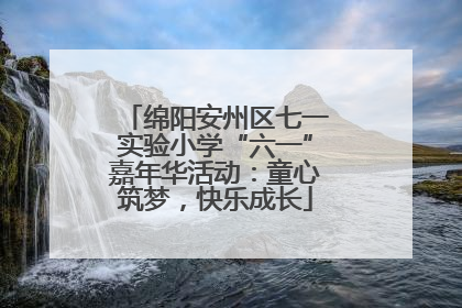 绵阳安州区七一实验小学“六一”嘉年华活动：童心筑梦，快乐成长