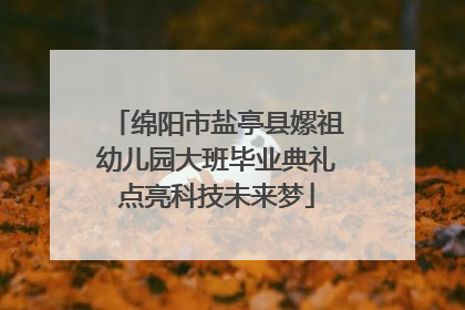 绵阳市盐亭县嫘祖幼儿园大班毕业典礼点亮科技未来梦