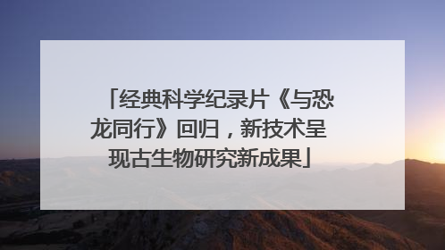 经典科学纪录片《与恐龙同行》回归，新技术呈现古生物研究新成果