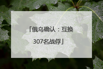 俄乌确认：互换307名战俘