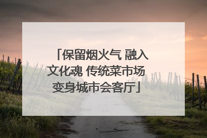 保留烟火气 融入文化魂 传统菜市场变身城市会客厅