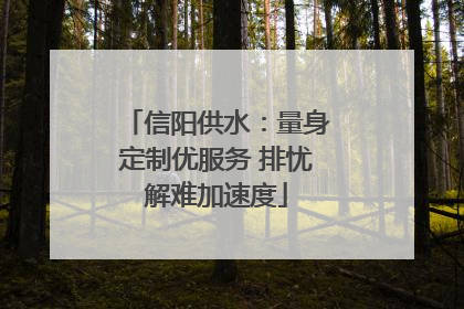 信阳供水：量身定制优服务 排忧解难加速度