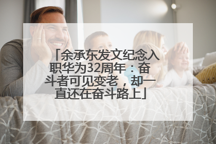 余承东发文纪念入职华为32周年：奋斗者可见变老，却一直还在奋斗路上