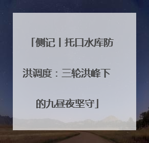 侧记丨托口水库防洪调度：三轮洪峰下的九昼夜坚守