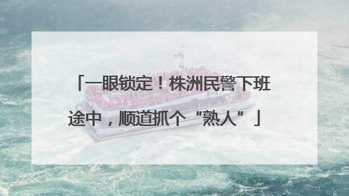 一眼锁定！株洲民警下班途中，顺道抓个“熟人”