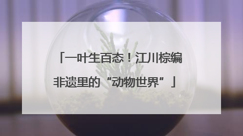 一叶生百态！江川棕编非遗里的“动物世界”