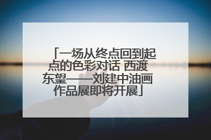 一场从终点回到起点的色彩对话 西渡东望——刘建中油画作品展即将开展