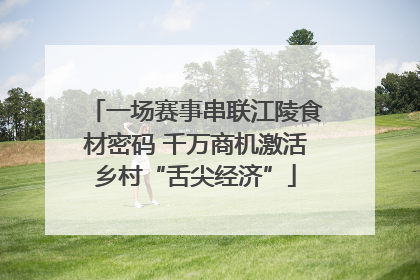 一场赛事串联江陵食材密码 千万商机激活乡村“舌尖经济”