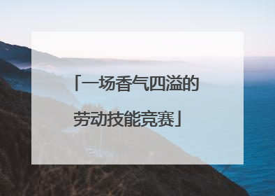 一场香气四溢的劳动技能竞赛