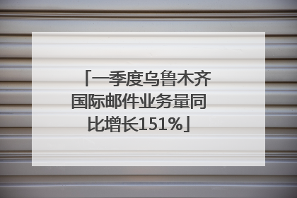 一季度乌鲁木齐国际邮件业务量同比增长151%