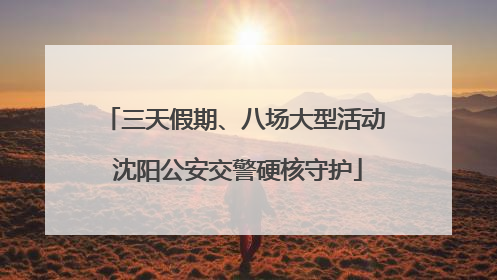 三天假期、八场大型活动 沈阳公安交警硬核守护