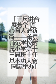 三尺讲台展芳华 匠心育人谱新篇——萧县师范学校附属小学第十三届班主任基本功大赛圆满举办