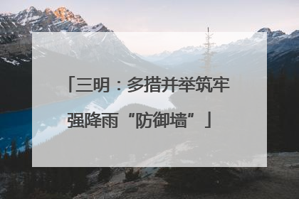 三明：多措并举筑牢强降雨“防御墙”