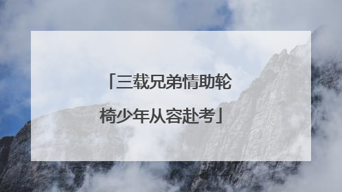 三载兄弟情助轮椅少年从容赴考