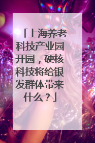 上海养老科技产业园开园，硬核科技将给银发群体带来什么？