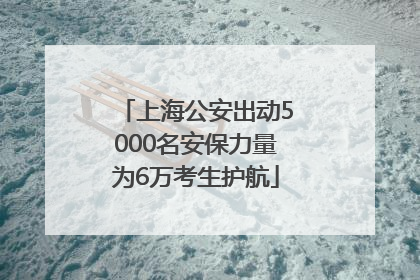 上海公安出动5000名安保力量为6万考生护航