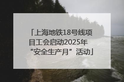 上海地铁18号线项目工会启动2025年“安全生产月”活动