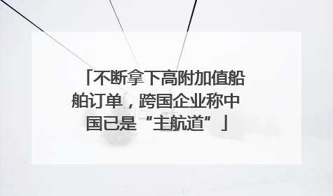 不断拿下高附加值船舶订单，跨国企业称中国已是“主航道”
