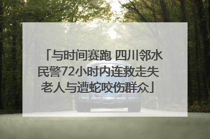 与时间赛跑 四川邻水民警72小时内连救走失老人与遭蛇咬伤群众