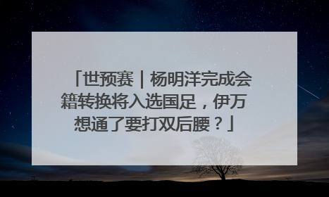 世预赛｜杨明洋完成会籍转换将入选国足，伊万想通了要打双后腰？