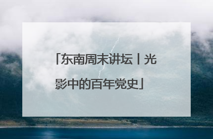 东南周末讲坛丨光影中的百年党史