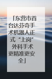 东营市首台达芬奇手术机器人正式“上岗” 外科手术更精准更安全