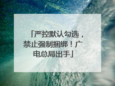 严控默认勾选，禁止强制捆绑！广电总局出手