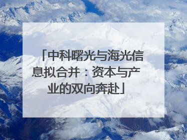 中科曙光与海光信息拟合并：资本与产业的双向奔赴