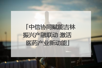 中信协同赋能吉林振兴产融联动 激活医药产业新动能