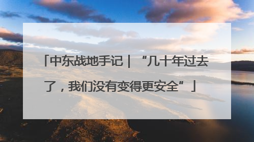 中东战地手记｜“几十年过去了，我们没有变得更安全”