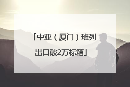 中亚（厦门）班列出口破2万标箱