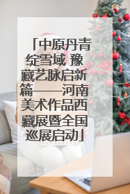 中原丹青绽雪域 豫藏艺脉启新篇——河南美术作品西藏展暨全国巡展启动