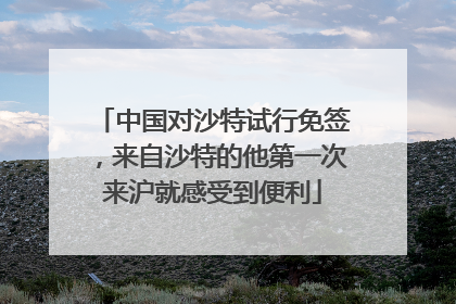 中国对沙特试行免签，来自沙特的他第一次来沪就感受到便利