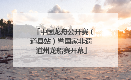 中国龙舟公开赛（道县站）暨国家非遗道州龙船赛开幕