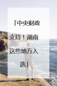 中央财政支持！湖南这些地方入选